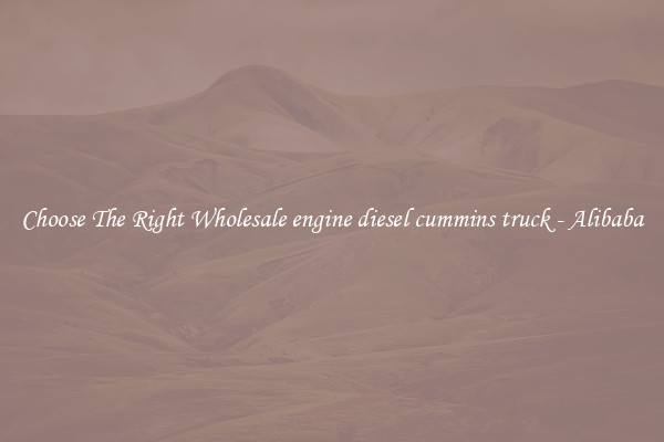 Choose The Right Wholesale engine diesel cummins truck - Alibaba