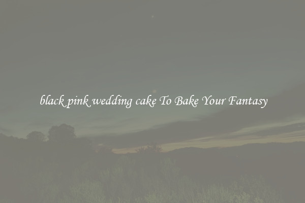black pink wedding cake To Bake Your Fantasy