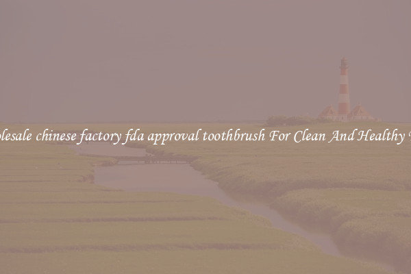 Wholesale chinese factory fda approval toothbrush For Clean And Healthy Teeth