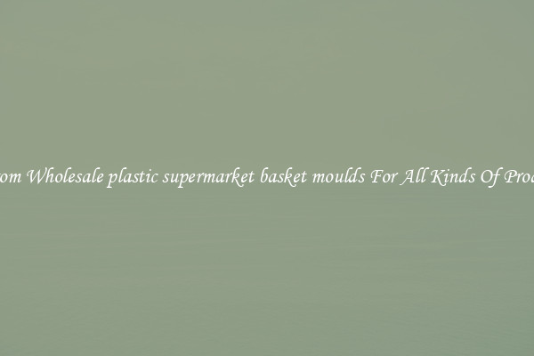 Custom Wholesale plastic supermarket basket moulds For All Kinds Of Products