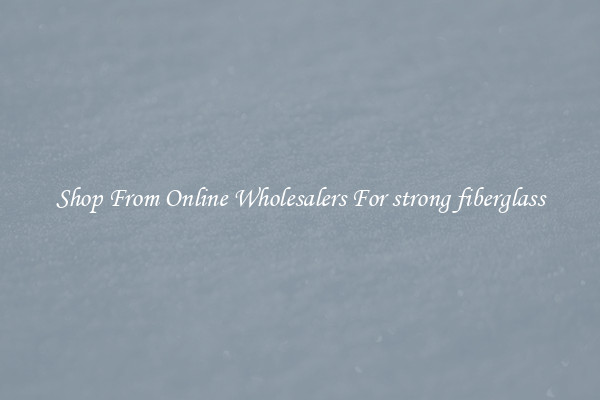 Shop From Online Wholesalers For strong fiberglass