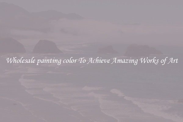 Wholesale painting color To Achieve Amazing Works of Art