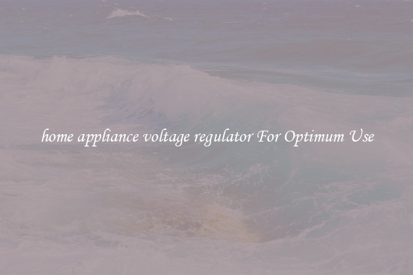 home appliance voltage regulator For Optimum Use