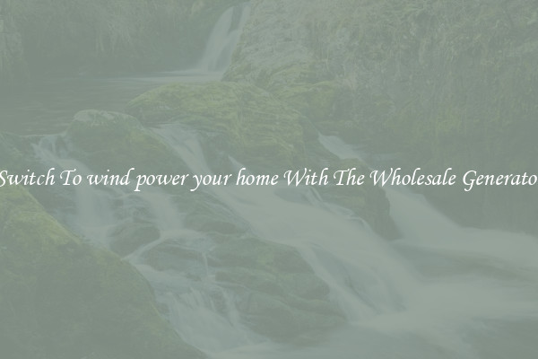Switch To wind power your home With The Wholesale Generator