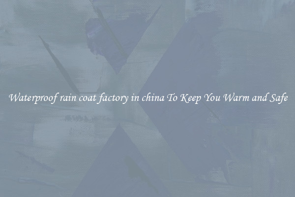 Waterproof rain coat factory in china To Keep You Warm and Safe