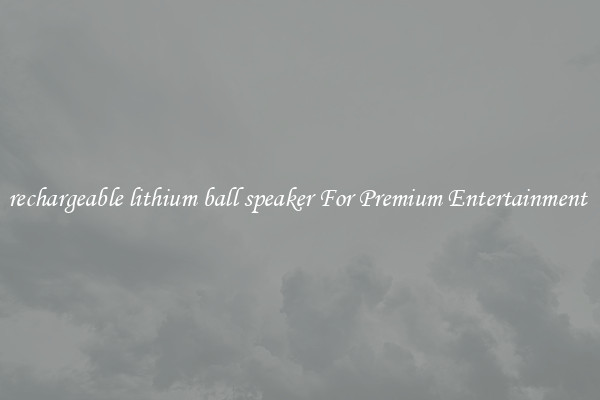 rechargeable lithium ball speaker For Premium Entertainment 