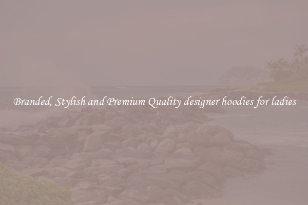 Branded, Stylish and Premium Quality designer hoodies for ladies