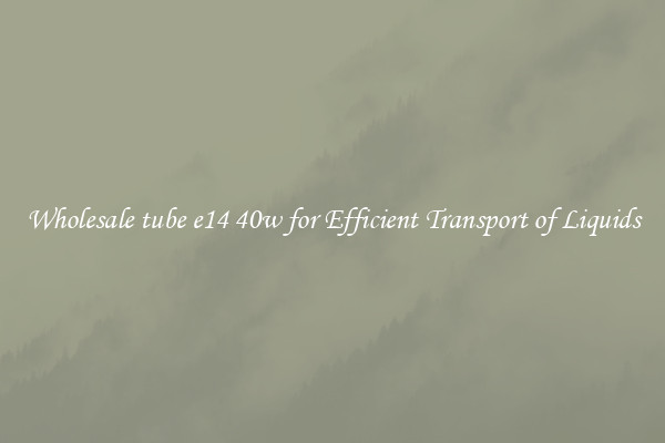 Wholesale tube e14 40w for Efficient Transport of Liquids