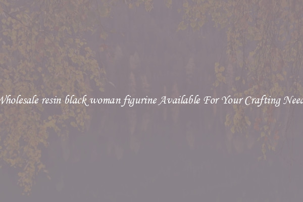 Wholesale resin black woman figurine Available For Your Crafting Needs