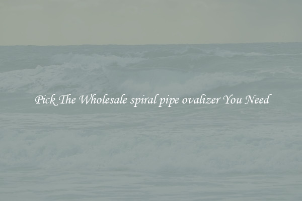 Pick The Wholesale spiral pipe ovalizer You Need