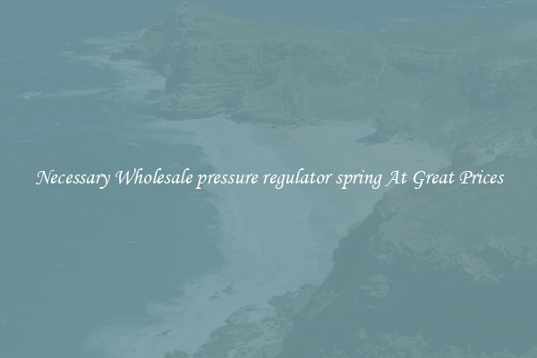 Necessary Wholesale pressure regulator spring At Great Prices