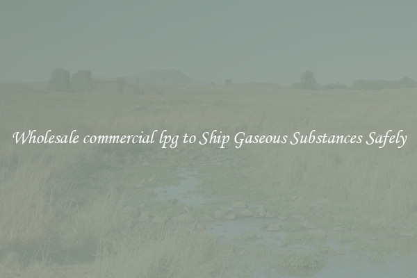 Wholesale commercial lpg to Ship Gaseous Substances Safely