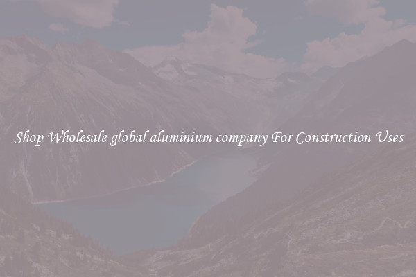 Shop Wholesale global aluminium company For Construction Uses