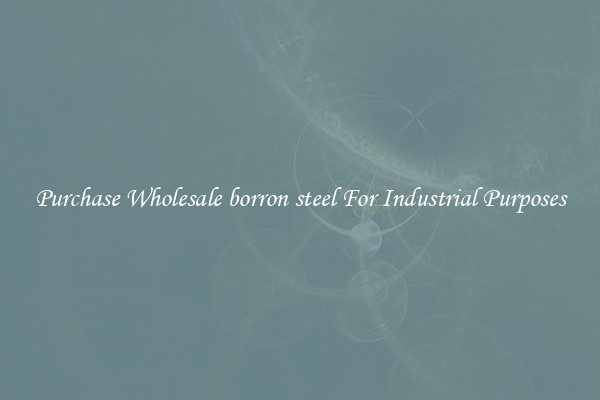 Purchase Wholesale borron steel For Industrial Purposes