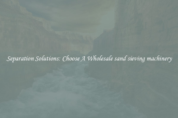 Separation Solutions: Choose A Wholesale sand sieving machinery