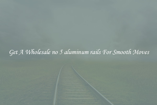 Get A Wholesale no 5 aluminum rails For Smooth Moves