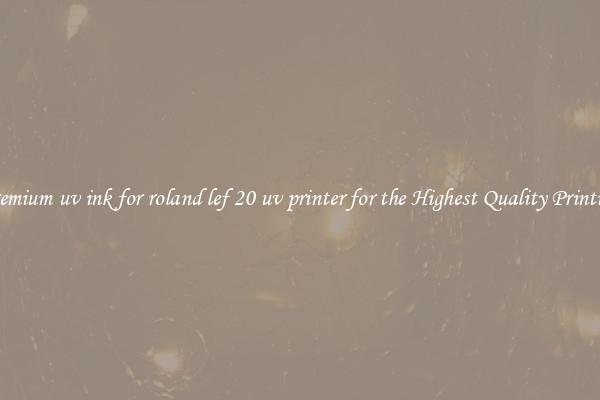 Premium uv ink for roland lef 20 uv printer for the Highest Quality Printing