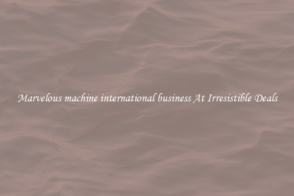 Marvelous machine international business At Irresistible Deals