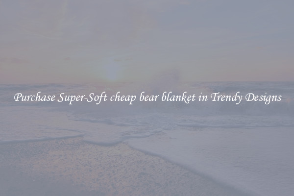 Purchase Super-Soft cheap bear blanket in Trendy Designs