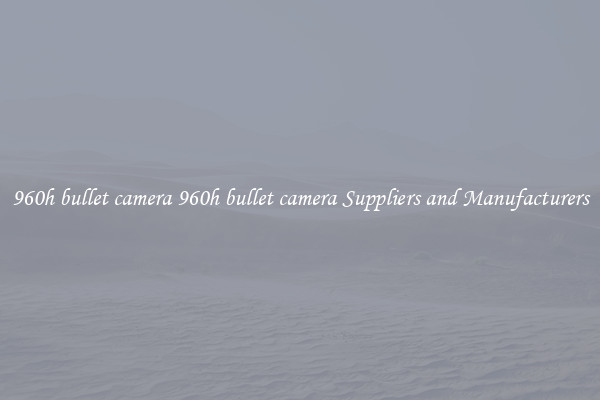 960h bullet camera 960h bullet camera Suppliers and Manufacturers