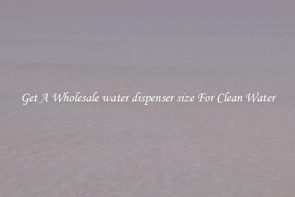Get A Wholesale water dispenser size For Clean Water