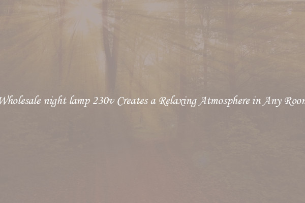 Wholesale night lamp 230v Creates a Relaxing Atmosphere in Any Room