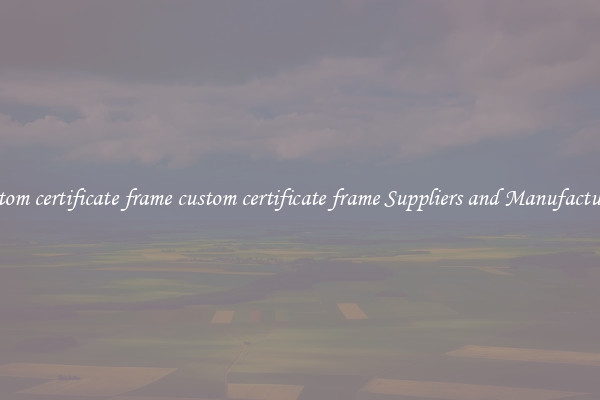 custom certificate frame custom certificate frame Suppliers and Manufacturers