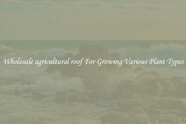 Wholesale agricultural roof For Growing Various Plant Types