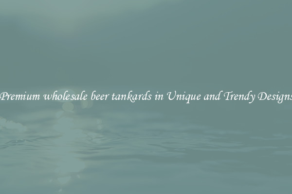 Premium wholesale beer tankards in Unique and Trendy Designs