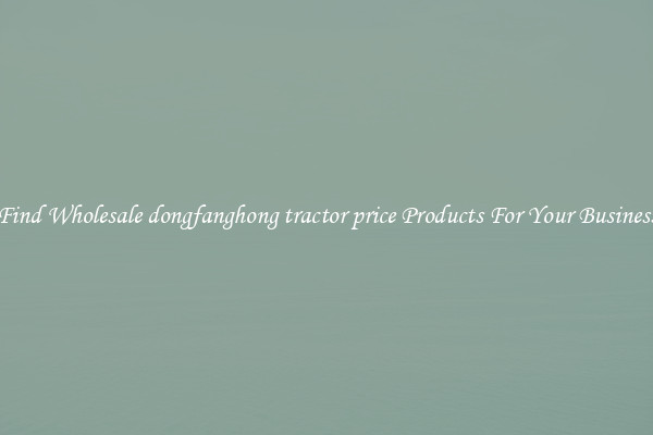 Find Wholesale dongfanghong tractor price Products For Your Business