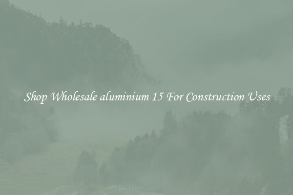Shop Wholesale aluminium 15 For Construction Uses