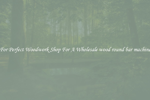 For Perfect Woodwork Shop For A Wholesale wood round bar machine