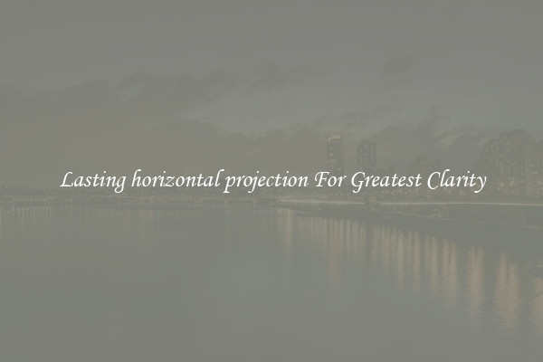 Lasting horizontal projection For Greatest Clarity