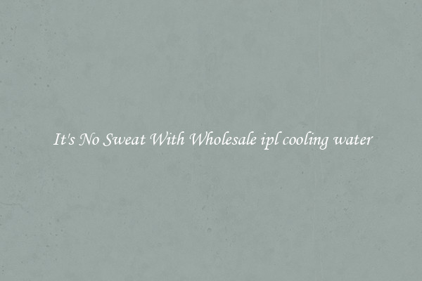 It's No Sweat With Wholesale ipl cooling water