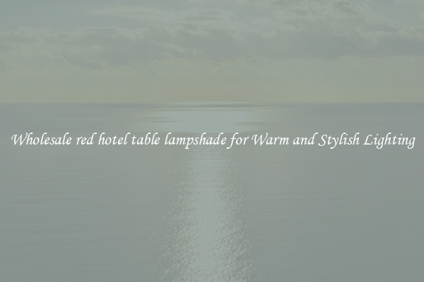 Wholesale red hotel table lampshade for Warm and Stylish Lighting