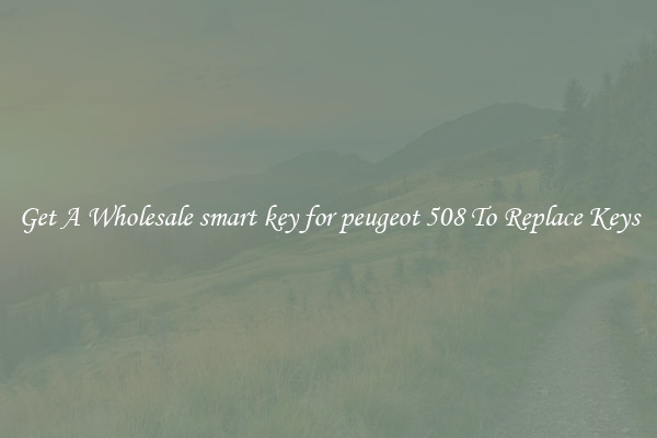 Get A Wholesale smart key for peugeot 508 To Replace Keys